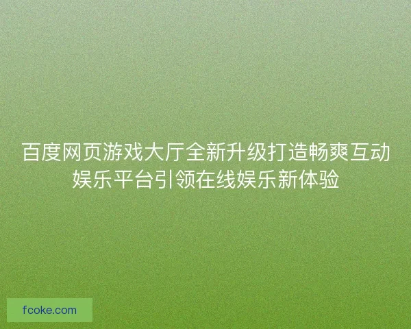 百度网页游戏大厅全新升级打造畅爽互动娱乐平台引领在线娱乐新体验